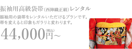 振袖用高級袋帯（西陣織正絹）レンタル 振袖用の袋帯をレンタルいただけるプランです。帯を変えると印象もガラリと変わります。44,000円〜（税込）v