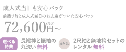 成人式当日も安心パック 前撮り時と成人式当日のお支度がついた安心パック72,600円〜（税込）選べる特典長襦袢と振袖の丸洗い無料または2尺袖と無地袴セットのレンタル無料