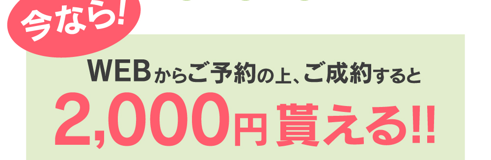 特典3 今なら！WEBからご予約の上、ご成約すると2,000円貰える!!