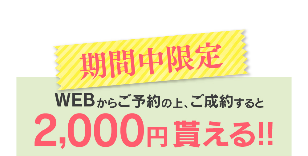 WEBからご予約の上、ご成約すると 2,000円貰える！！