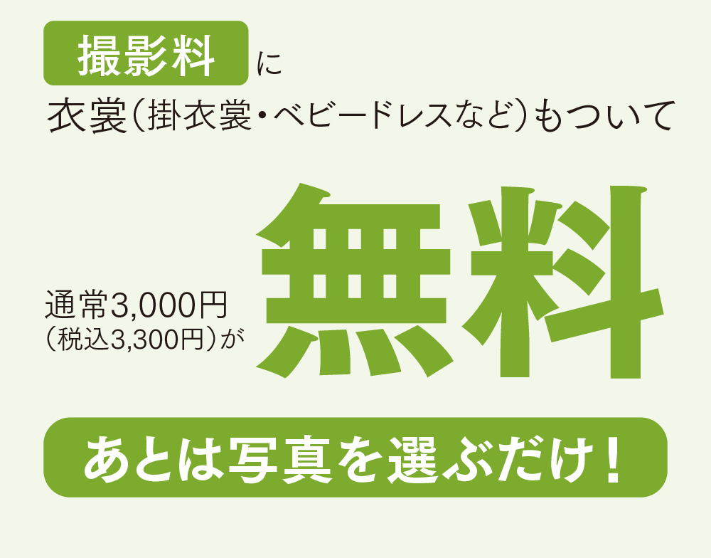撮影料に衣裳（掛衣裳・ベビードレスなど）もついて 通常3,000円 （税込3,300円）が無料 あとは写真を選ぶだけ！