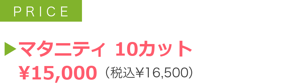 ▶マタニティ 10カット 　¥15,000（税込¥16,500）